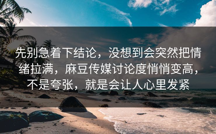 先别急着下结论,没想到会突然把情绪拉满,麻豆传媒讨论度悄悄变高,不是夸张,就是会让人心里发紧 先别急着下结论,没想到会突然把情绪拉满,麻豆传媒讨论度悄悄变高,不是夸张,就是会让人心里发紧