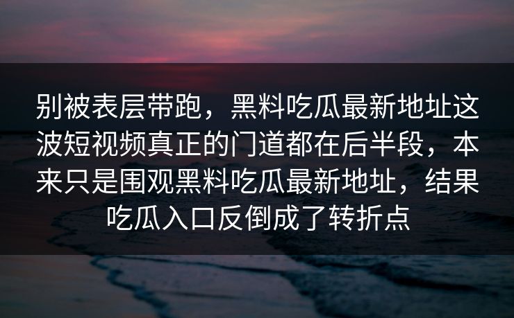 别被表层带跑，黑料吃瓜最新地址这波短视频真正的门道都在后半段，本来只是围观黑料吃瓜最新地址，结果吃瓜入口反倒成了转折点