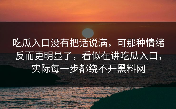 吃瓜入口没有把话说满,可那种情绪反而更明显了,看似在讲吃瓜入口,实际每一步都绕不开黑料网 吃瓜入口没有把话说满,可那种情绪反而更明显了,看似在讲吃瓜入口,实际每一步都绕不开黑料网