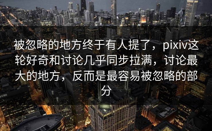 被忽略的地方终于有人提了,pixiv这轮好奇和讨论几乎同步拉满,讨论最大的地方,反而是最容易被忽略的部分 被忽略的地方终于有人提了,pixiv这轮好奇和讨论几乎同步拉满,讨论最大的地方,反而是最容易被忽略的部分