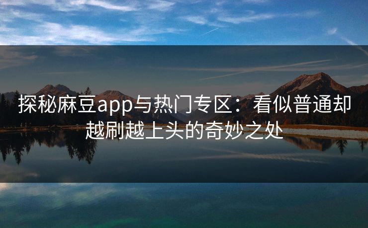 探秘麻豆app与热门专区:看似普通却越刷越上头的奇妙之处 探秘麻豆app与热门专区:看似普通却越刷越上头的奇妙之处