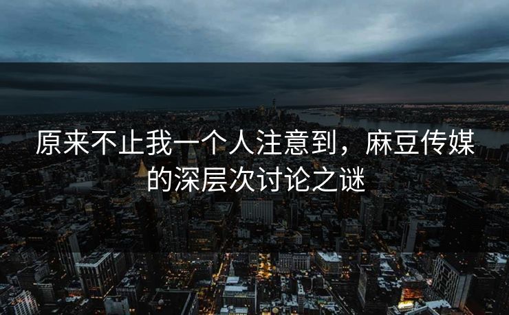 原来不止我一个人注意到,麻豆传媒的深层次讨论之谜 原来不止我一个人注意到,麻豆传媒的深层次讨论之谜