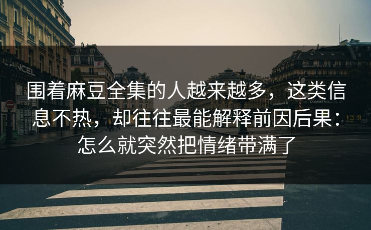 围着麻豆全集的人越来越多,这类信息不热,却往往最能解释前因后果:怎么就突然把情绪带满了 围着麻豆全集的人越来越多,这类信息不热,却往往最能解释前因后果:怎么就突然把情绪带满了