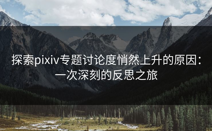 探索pixiv专题讨论度悄然上升的原因:一次深刻的反思之旅 探索pixiv专题讨论度悄然上升的原因:一次深刻的反思之旅