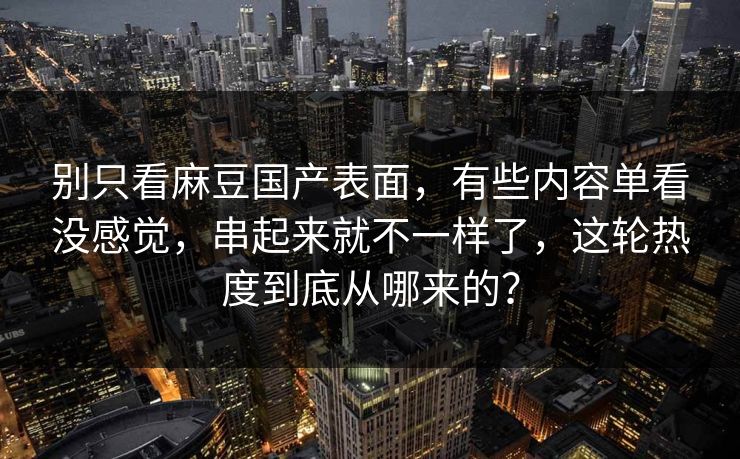别只看麻豆国产表面,有些内容单看没感觉,串起来就不一样了,这轮热度到底从哪来的? 别只看麻豆国产表面,有些内容单看没感觉,串起来就不一样了,这轮热度到底从哪来的?