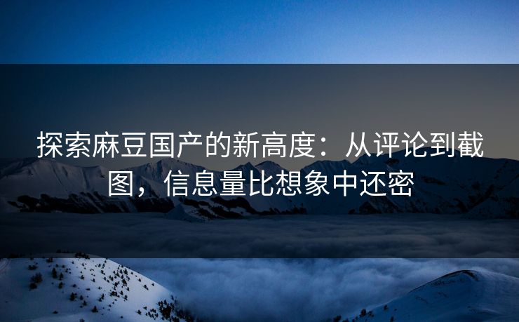 探索麻豆国产的新高度:从评论到截图,信息量比想象中还密 探索麻豆国产的新高度:从评论到截图,信息量比想象中还密