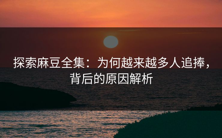 探索麻豆全集:为何越来越多人追捧,背后的原因解析 探索麻豆全集:为何越来越多人追捧,背后的原因解析