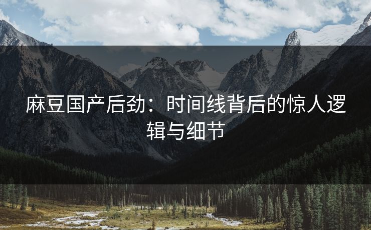 麻豆国产后劲:时间线背后的惊人逻辑与细节 麻豆国产后劲:时间线背后的惊人逻辑与细节