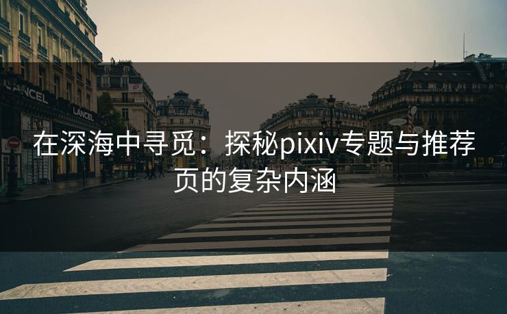 在深海中寻觅:探秘pixiv专题与推荐页的复杂内涵 在深海中寻觅:探秘pixiv专题与推荐页的复杂内涵