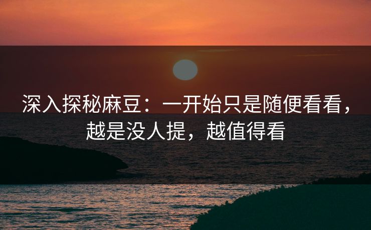 深入探秘麻豆:一开始只是随便看看,越是没人提,越值得看 深入探秘麻豆:一开始只是随便看看,越是没人提,越值得看
