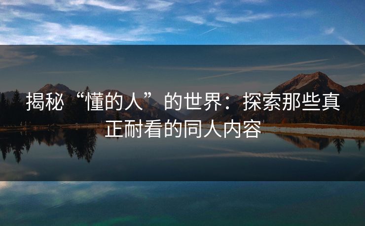 揭秘“懂的人”的世界：探索那些真正耐看的同人内容