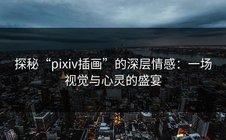 探秘“pixiv插画”的深层情感:一场视觉与心灵的盛宴 探秘“pixiv插画”的深层情感:一场视觉与心灵的盛宴