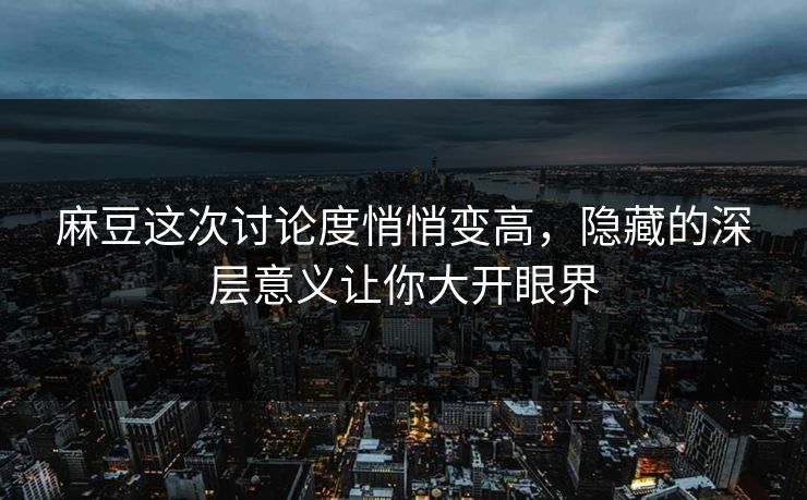 麻豆这次讨论度悄悄变高,隐藏的深层意义让你大开眼界 麻豆这次讨论度悄悄变高,隐藏的深层意义让你大开眼界