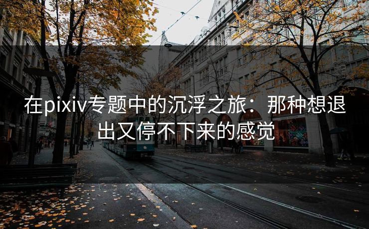 在pixiv专题中的沉浮之旅:那种想退出又停不下来的感觉 在pixiv专题中的沉浮之旅:那种想退出又停不下来的感觉