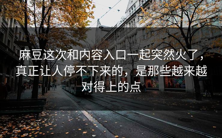 麻豆这次和内容入口一起突然火了,真正让人停不下来的,是那些越来越对得上的点 麻豆这次和内容入口一起突然火了,真正让人停不下来的,是那些越来越对得上的点