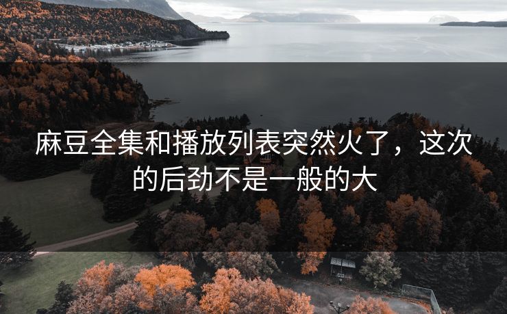 麻豆全集和播放列表突然火了,这次的后劲不是一般的大 麻豆全集和播放列表突然火了,这次的后劲不是一般的大