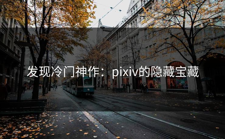 发现冷门神作:pixiv的隐藏宝藏 发现冷门神作:pixiv的隐藏宝藏
