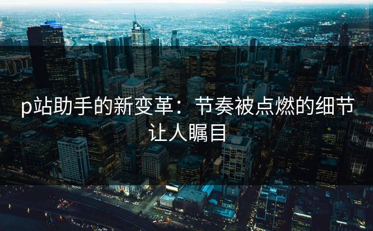 p站助手的新变革:节奏被点燃的细节让人瞩目 p站助手的新变革:节奏被点燃的细节让人瞩目