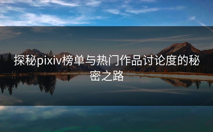 探秘pixiv榜单与热门作品讨论度的秘密之路 探秘pixiv榜单与热门作品讨论度的秘密之路