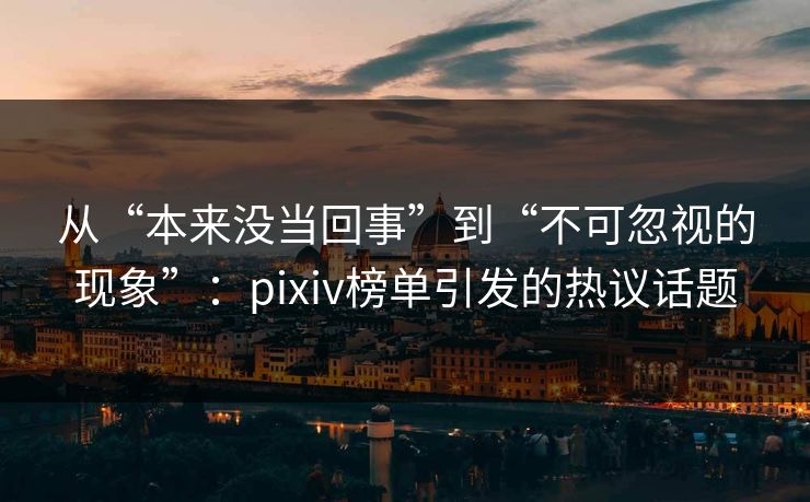 从“本来没当回事”到“不可忽视的现象”:pixiv榜单引发的热议话题 从“本来没当回事”到“不可忽视的现象”:pixiv榜单引发的热议话题